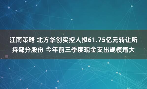 江南策略 北方华创实控人拟61.75亿元转让所持部分股份 今年前三季度现金支出规模增大