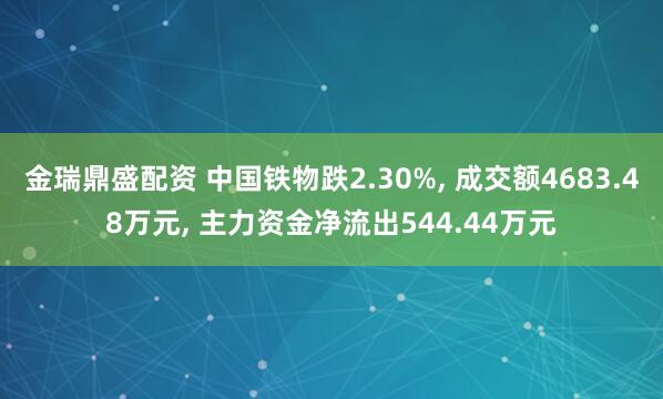 金瑞鼎盛配资 中国铁物跌2.30%, 成交额4683.48万元, 主力资金净流出544.44万元