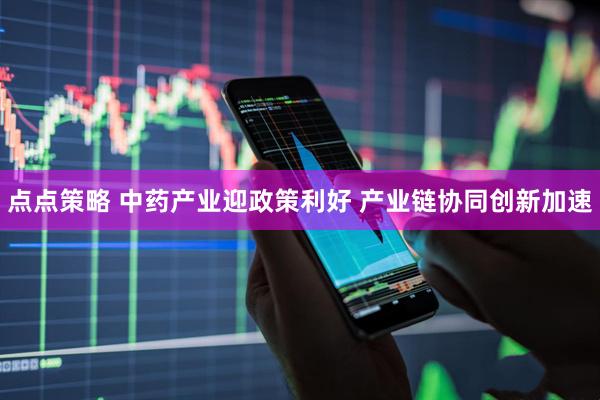 点点策略 中药产业迎政策利好 产业链协同创新加速