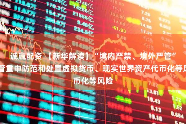 诚赢配资 【新华解读】“境内严禁、境外严管” 监管重申防范和处置虚拟货币、现实世界资产代币化等风险